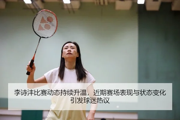 李诗沣比赛动态持续升温，近期赛场表现与状态变化引发球迷热议